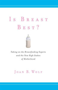 Title: Is Breast Best?: Taking on the Breastfeeding Experts and the New High Stakes of Motherhood, Author: Joan B. Wolf