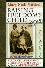 Title: Raising Freedom's Child: Black Children and Visions of the Future after Slavery, Author: Mary Niall Mitchell