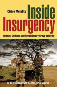 Title: Inside Insurgency: Violence, Civilians, and Revolutionary Group Behavior, Author: Claire Metelits