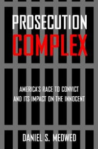 Title: Prosecution Complex: America's Race to Convict and Its Impact on the Innocent, Author: Daniel S. Medwed