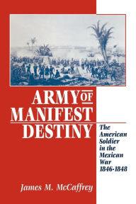 Title: Army of Manifest Destiny: The American Soldier in the Mexican War, 1846-1848, Author: James M. Mccaffrey