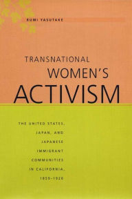 Title: Transnational Women's Activism: The United States, Japan, and Japanese Immigrant Communities in California, 1859-1920, Author: Rumi Yasutake