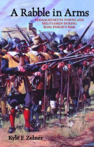 Title: A Rabble in Arms: Massachusetts Towns and Militiamen during King Philip's War, Author: Kyle  F. Zelner