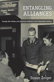 Title: Entangling Alliances: Foreign War Brides and American Soldiers in the Twentieth Century, Author: Susan Zeiger