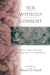 Title: Sex without Consent: Rape and Sexual Coercion in America, Author: Merril D. Smith