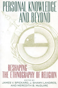 Title: Personal Knowledge and Beyond: Reshaping the Ethnography of Religion / Edition 1, Author: James V. Spickard