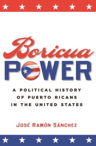 Title: Boricua Power: A Political History of Puerto Ricans in the United States, Author: José Ramón Sánchez