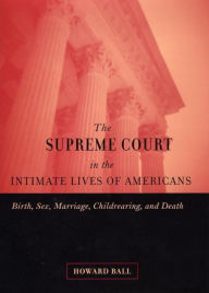 Title: The Supreme Court in the Intimate Lives of Americans: Birth, Sex, Marriage, Childrearing, and Death, Author: Howard Ball