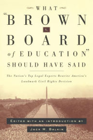 Title: What Brown v. Board of Education Should Have Said: The Nation's Top Legal Experts Rewrite America's Landmark Civil Rights Decision / Edition 1, Author: Jack M. Balkin