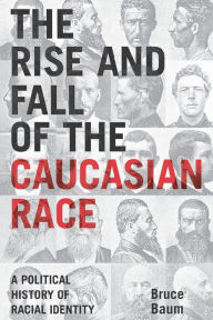 Title: The Rise and Fall of the Caucasian Race: A Political History of Racial Identity, Author: Bruce Baum