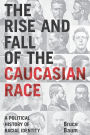 The Rise and Fall of the Caucasian Race: A Political History of Racial Identity