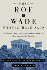 Title: What Roe v. Wade Should Have Said: The Nation's Top Legal Experts Rewrite America's Most Controversial Decision / Edition 1, Author: Jack M. Balkin