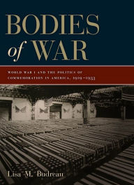 Title: Bodies of War: World War I and the Politics of Commemoration in America, 1919-1933, Author: Lisa M. Budreau