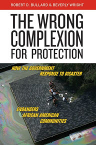 Title: The Wrong Complexion for Protection: How the Government Response to Disaster Endangers African American Communities, Author: Robert D. Bullard