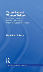 Title: Three Radical Women Writers: Class and Gender in Meridel Le Sueur, Tillie Olsen, and Josephine Herbst, Author: Nora Ruth Roberts