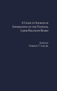 Title: A Guide to Sources of Information on the National Labor Relations Board / Edition 1, Author: Gordon T. Law Jr.