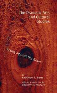 Title: The Dramatic Arts and Cultural Studies: Educating against the Grain, Author: Kathleen S. Berry