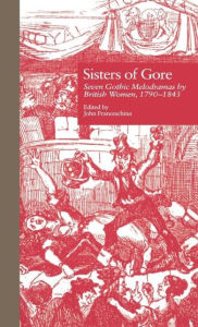 Title: Sisters of Gore: Seven Gothic Melodramas by British Women, 1790-1843 / Edition 1, Author: John C. Franceschina