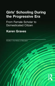 Title: Girl's Schooling During The Progressive Era: From Female Scholar to Domesticated Citizen / Edition 1, Author: Karen Graves