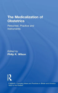Title: The Medicalization of Obstetrics: Personnel, Practice and Instruments, Author: Philip K. Wilson
