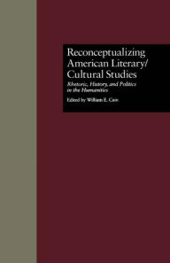 Title: Reconceptualizing American Literary/Cultural Studies: Rhetoric, History, and Politics in the Humanities, Author: William E. Cain