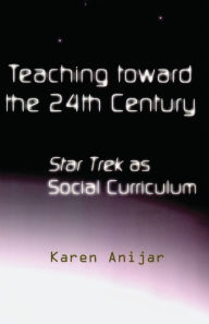 Title: Teaching Toward the 24th Century: Star Trek as Social Curriculum / Edition 1, Author: Karen Anijar