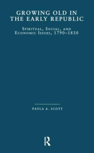 Title: Growing Old in the Early Republic: Spiritual, Social, and Economic Issues, 1790-1830, Author: Paula A. Scott