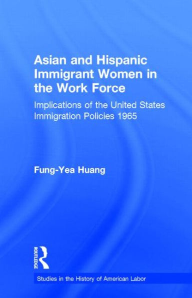 Asian and Hispanic Immigrant Women the Work Force: Implications of United States Immigration Policies since 1965 / Edition 1