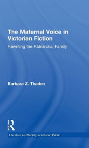 Title: The Maternal Voice in Victorian Fiction: Rewriting the Patriarchal Family, Author: Barbara Z. Thaden