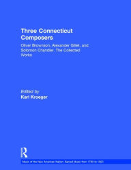 Title: Three Connecticut Composers: Oliver Brownson, Alexander Gillet, and Solomon Chandler: The Collected Works / Edition 1, Author: Karl Kroeger