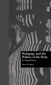 Title: Pedagogy and the Politics of the Body: A Critical Praxis / Edition 1, Author: Sherry Shapiro