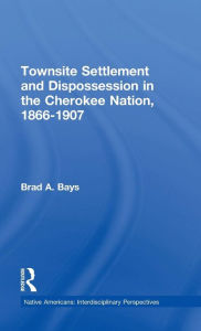 Title: Townsite Settlement and Dispossession in the Cherokee Nation, 1866-1907, Author: Brad A. Bays