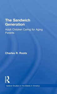 Title: The Sandwich Generation: Adult Children Caring for Aging Parents / Edition 1, Author: Charles R. Roots
