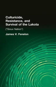 Title: Culturicide, Resistance, and Survival of the Lakota: (Sioux Nation) / Edition 1, Author: James V. Fenelon
