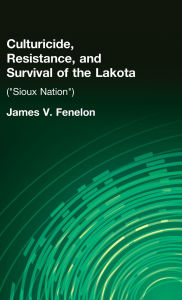 Title: Culturicide, Resistance, and Survival of the Lakota: (Sioux Nation) / Edition 1, Author: James V. Fenelon