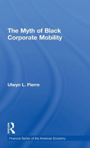 Title: The Myth of Black Corporate Mobility / Edition 1, Author: Ulwyn L. Pierre