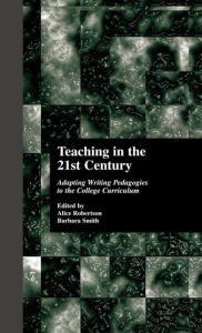 Title: Teaching in the 21st Century: Adapting Writing Pedagogies to the College Curriculum / Edition 1, Author: Alice Robertson