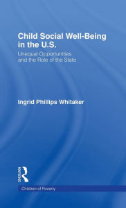 Title: Child Social Well-Being in the U.S.: Unequal Opportunities and the Role of the State / Edition 1, Author: Ingrid Philips Whitaker