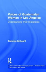 Title: Voices of Guatemalan Women in Los Angeles: Understanding Their Immigration / Edition 1, Author: Gabriele Kohpahl