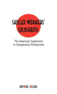 Title: Skilled Workers' Solidarity: The American Experience in Comparative Perspective / Edition 1, Author: Antoine Joseph