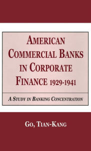 Title: American Commercial Banks in Corporate Finance, 1929-1941: A Study in Banking Concentrations / Edition 1, Author: Go Kang Tia