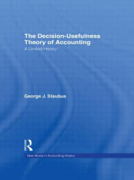 Title: The Decision Usefulness Theory of Accounting: A Limited History / Edition 1, Author: George J. Staubus