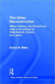 Title: The Other Reconstruction: Where Violence and Womanhood Meet in the Writings of Ida B. Wells-Barnett, Angelina Weld Grimke, and Nella Larsen, Author: Ericka M. Miller