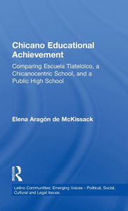 Title: Chicano Educational Achievement: Comparing Escuela Tlatelolco, A Chicanocentric School, and a Public High School / Edition 1, Author: Elena Aragon de McKissack