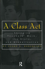 Title: A Class Act: Changing Teachers Work, the State, and Globalisation, Author: Susan Robertson