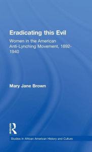 Title: Eradicating this Evil: Women in the American Anti-Lynching Movement, 1892-1940 / Edition 1, Author: Mary Jane Brown