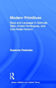 Title: Modern Primitives: Race and Language in Gertrude Stein, Ernest Hemingway, and Zora Neale Hurston, Author: Susanna Pavloska