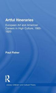 Title: Artful Itineraries: European Art and American Careers in High Culture, 1865-1920 / Edition 1, Author: Paul Fisher