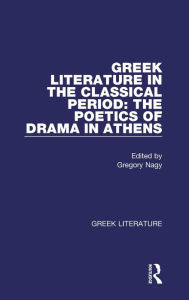 Title: Greek Literature in the Classical Period: The Poetics of Drama in Athens: Greek Literature / Edition 1, Author: Gregory Nagy