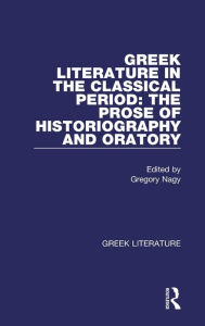 Title: Greek Literature in the Classical Period: The Prose of Historiography and Oratory: Greek Literature / Edition 1, Author: Gregory Nagy